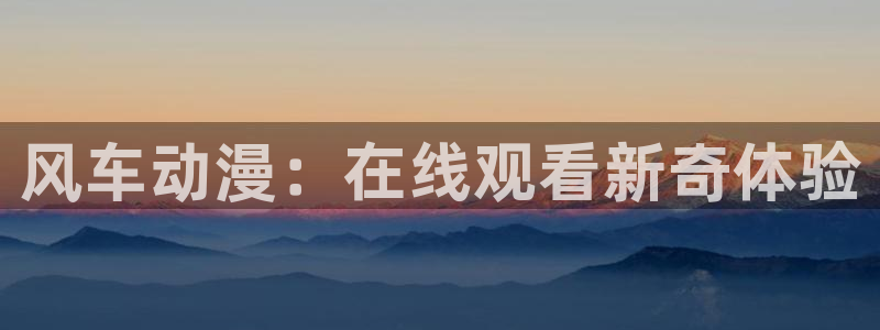 里动漫番在线观看:风车动漫:在线观看新奇体验配图