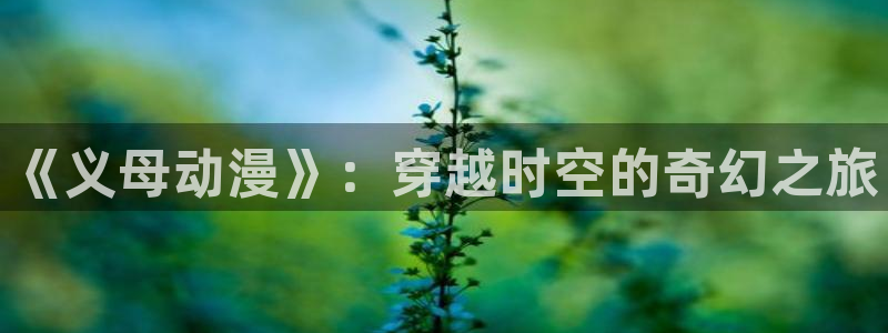 爱 里番在线观看动漫：《义母动漫》：穿越时空的奇幻之旅配图