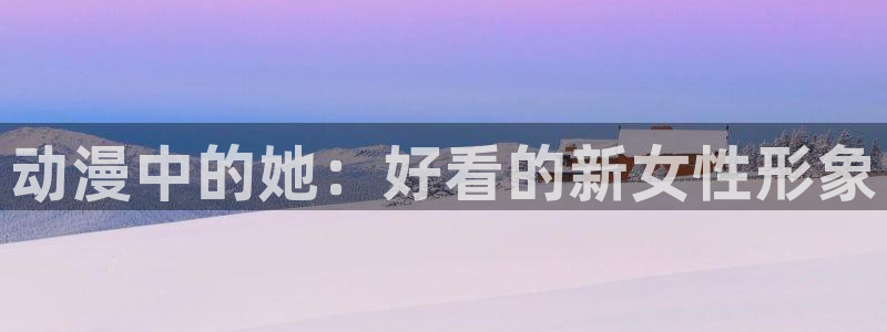 女里番动漫在线观看：动漫中的她：好看的新女性形象配图