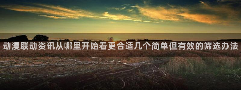 各种里番动漫在线观看:动漫联动资讯从哪里开始看更合适几个简单但有效的筛选办法配图