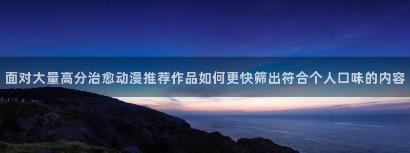 鬼父里番动漫在线观看:面对大量高分治愈动漫推荐作品如何更快筛出符合个人口味的内容配图