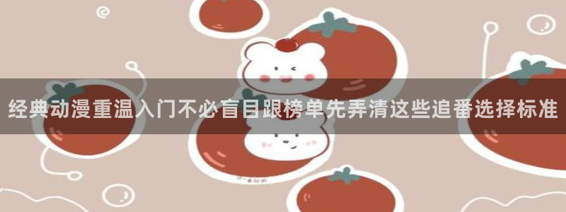 种子里番动漫在线观看：经典动漫重温入门不必盲目跟榜单先弄清这些追番选择标准配图