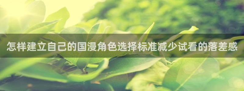 里番 动漫在线观看:怎样建立自己的国漫角色选择标准减少试看的落差感配图
