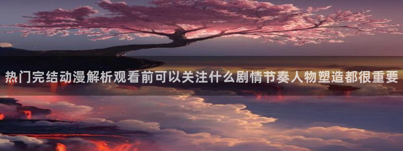 里番卡通动漫在线观看：热门完结动漫解析观看前可以关注什么剧情节奏人物塑造都很重要配图