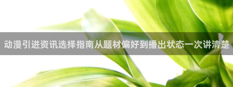 肉动漫在线观看里番:动漫引进资讯选择指南从题材偏好到播出状态一次讲清楚配图