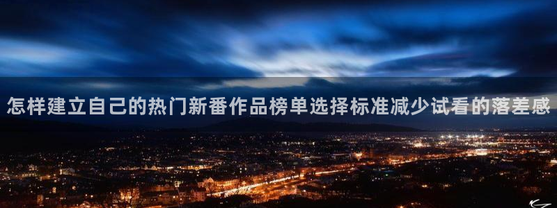 里 番动漫在线观看:怎样建立自己的热门新番作品榜单选择标准减少试看的落差感配图