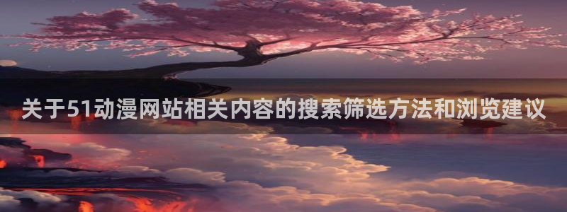 里番动漫在线观看网:关于51动漫网站相关内容的搜索筛选方法和浏览建议配图