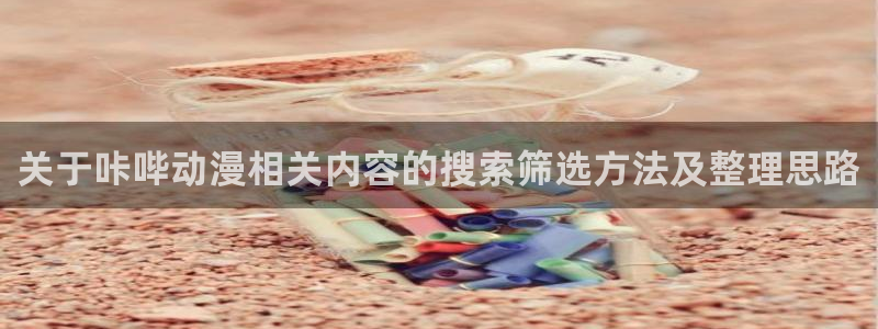 肉片动漫里番在线观看:关于咔哔动漫相关内容的搜索筛选方法及整理思路配图