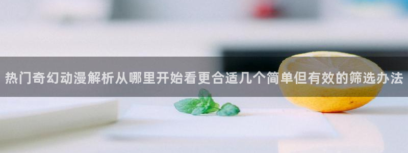 里番动漫在线动漫观看：热门奇幻动漫解析从哪里开始看更合适几个简单但有效的筛选办法配图