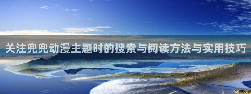 动漫里番AV在线观看：关注兜兜动漫主题时的搜索与阅读方法与实用技巧配图