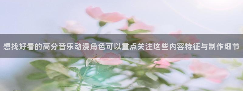 在线3d里番动漫观看：想找好看的高分音乐动漫角色可以重点关注这些内容特征与制作细节配图