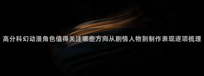 里 番动漫在线观看:高分科幻动漫角色值得关注哪些方向从剧情人物到制作表现逐项梳理配图